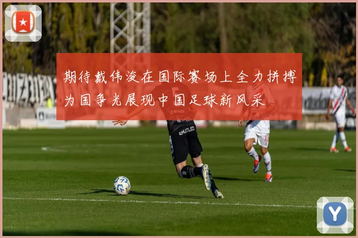 期待戴伟浚在国际赛场上全力拼搏为国争光展现中国足球新风采