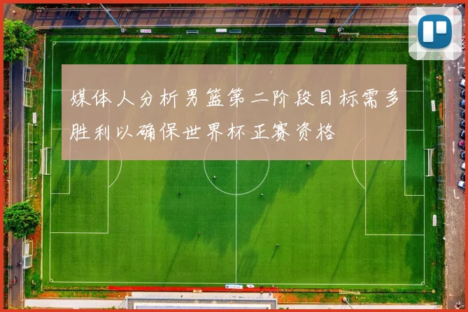 媒体人分析男篮第二阶段目标需多胜利以确保世界杯正赛资格