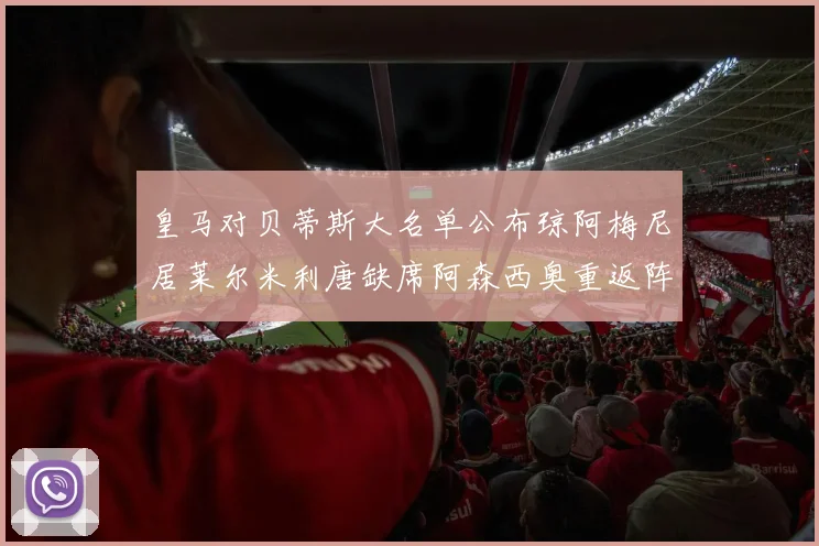 皇马对贝蒂斯大名单公布琼阿梅尼居莱尔米利唐缺席阿森西奥重返阵容