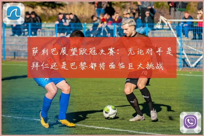 萨利巴展望欧冠决赛：无论对手是拜仁还是巴黎都将面临巨大挑战