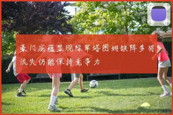 豪门底蕴显现绿军塔图姆缺阵多将流失仍能保持竞争力