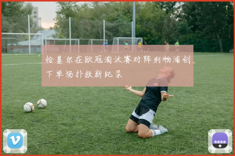 恰基尔在欧冠淘汰赛对阵利物浦创下单场扑救新纪录