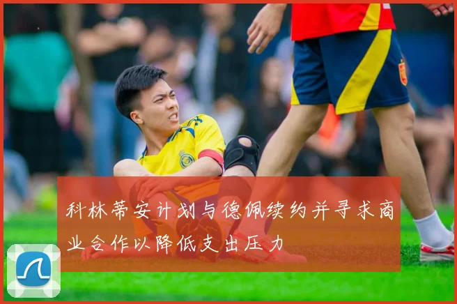 科林蒂安计划与德佩续约并寻求商业合作以降低支出压力