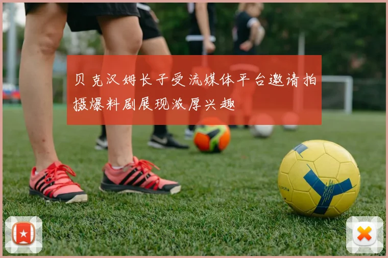 贝克汉姆长子受流媒体平台邀请拍摄爆料剧展现浓厚兴趣