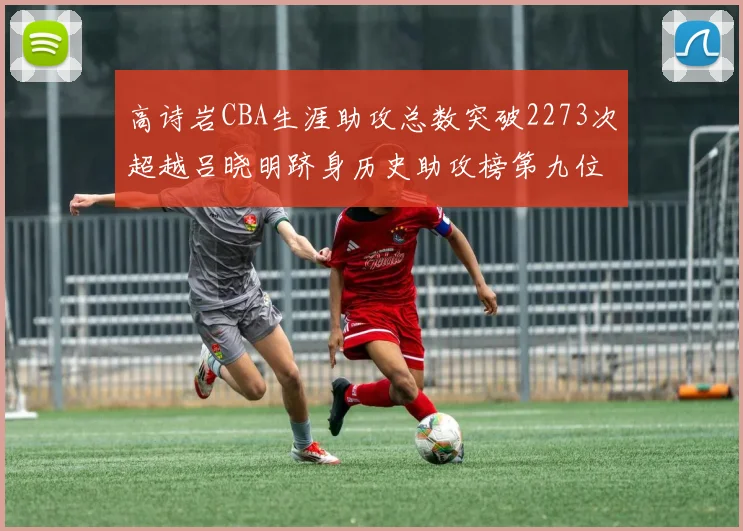 高诗岩CBA生涯助攻总数突破2273次超越吕晓明跻身历史助攻榜第九位