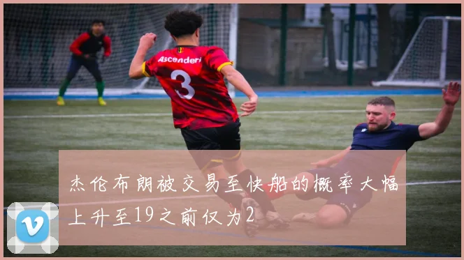 杰伦布朗被交易至快船的概率大幅上升至19之前仅为2