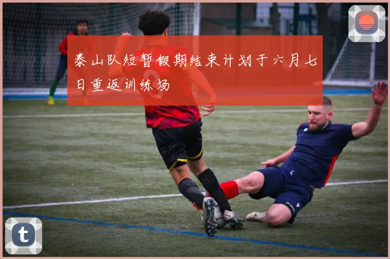 泰山队短暂假期结束计划于六月七日重返训练场