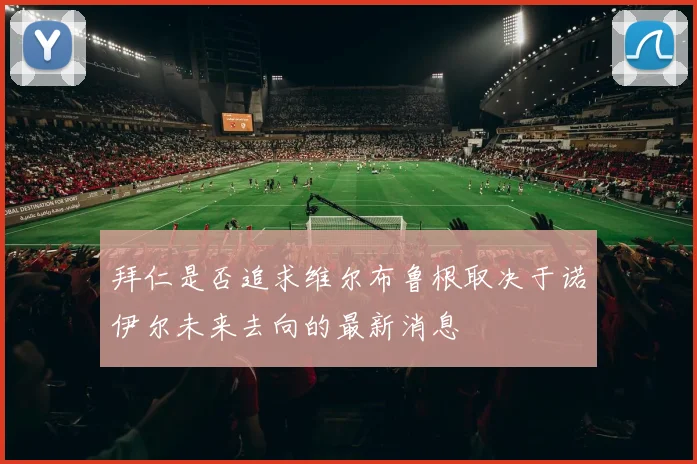 拜仁是否追求维尔布鲁根取决于诺伊尔未来去向的最新消息