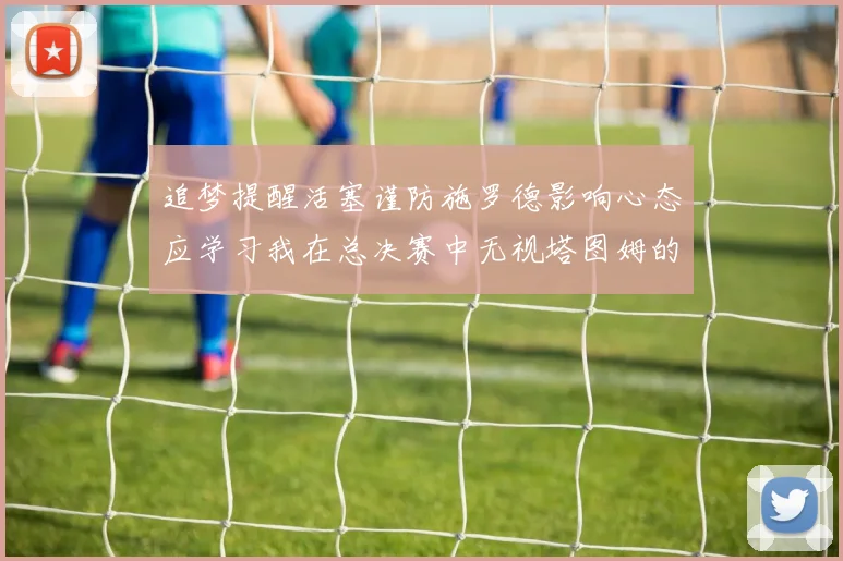 追梦提醒活塞谨防施罗德影响心态应学习我在总决赛中无视塔图姆的策略