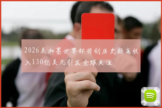 2026美加墨世界杯将创历史新高收入130亿美元引发全球关注