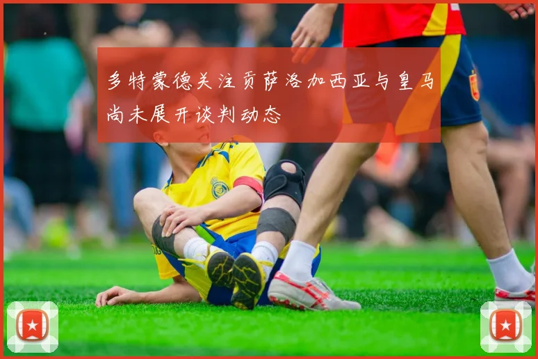 多特蒙德关注贡萨洛加西亚与皇马尚未展开谈判动态