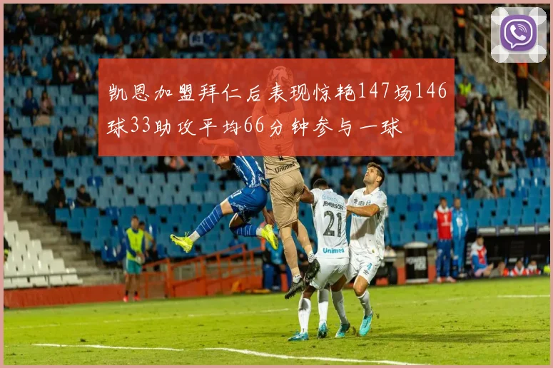 凯恩加盟拜仁后表现惊艳147场146球33助攻平均66分钟参与一球