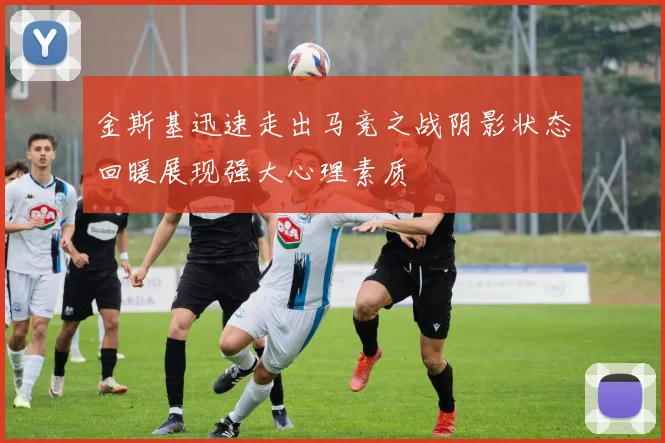 金斯基迅速走出马竞之战阴影状态回暖展现强大心理素质
