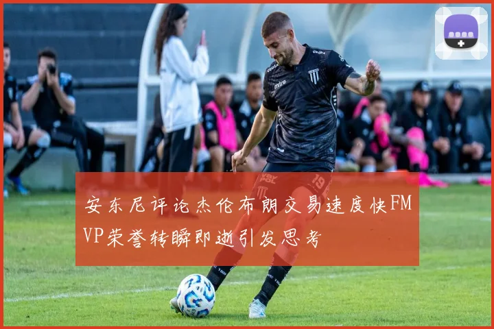 安东尼评论杰伦布朗交易速度快FMVP荣誉转瞬即逝引发思考
