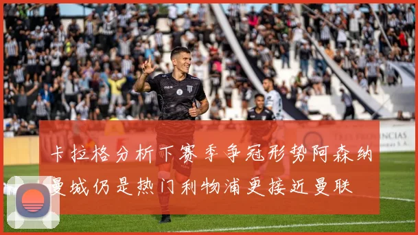 卡拉格分析下赛季争冠形势阿森纳曼城仍是热门利物浦更接近曼联