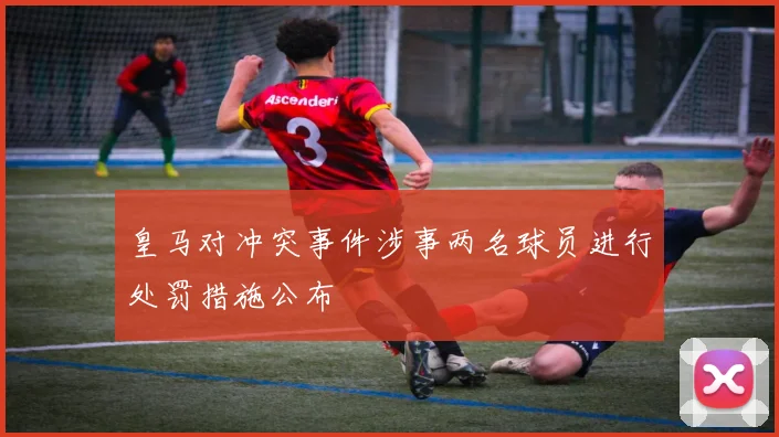 皇马对冲突事件涉事两名球员进行处罚措施公布