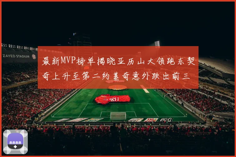 最新MVP榜单揭晓亚历山大领跑东契奇上升至第二约基奇意外跌出前三名
